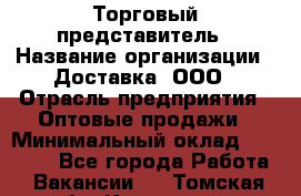 Торговый представитель › Название организации ­ Доставка, ООО › Отрасль предприятия ­ Оптовые продажи › Минимальный оклад ­ 27 000 - Все города Работа » Вакансии   . Томская обл.,Кедровый г.